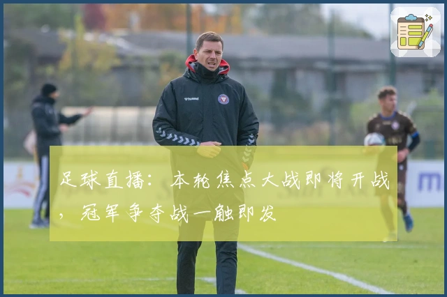 足球直播：本轮焦点大战即将开战，冠军争夺战一触即发