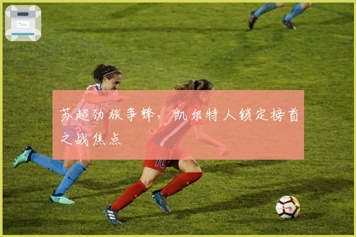 苏超劲旅争锋，凯尔特人锁定榜首之战焦点