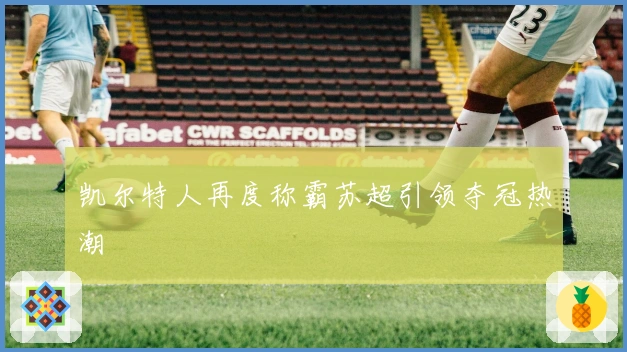 凯尔特人再度称霸苏超引领夺冠热潮