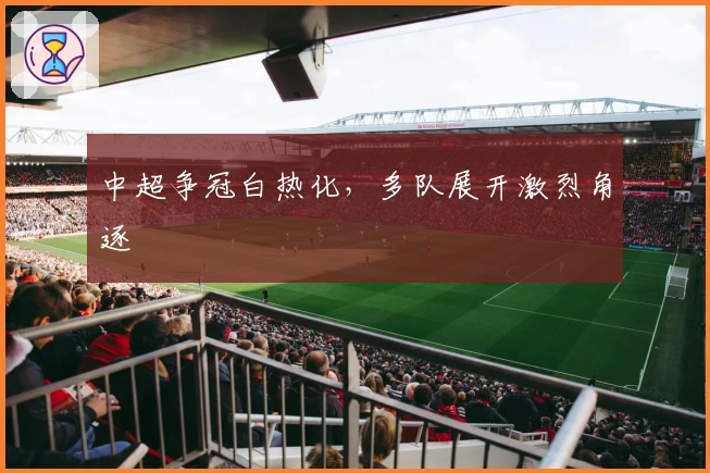 中超争冠白热化，多队展开激烈角逐