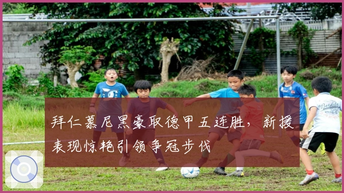 拜仁慕尼黑豪取德甲五连胜，新援表现惊艳引领争冠步伐