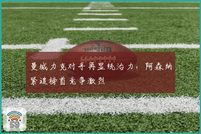 曼城力克对手再显统治力，阿森纳紧追榜首竞争激烈