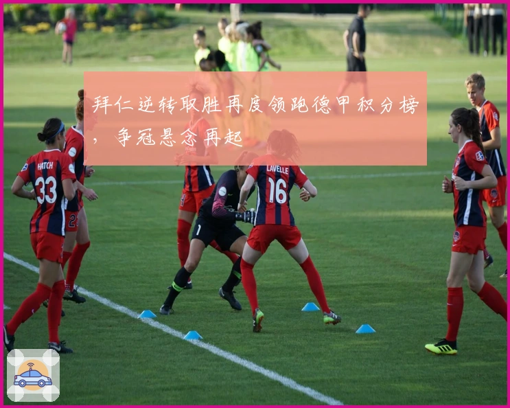 拜仁逆转取胜再度领跑德甲积分榜，争冠悬念再起