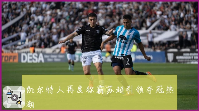 凯尔特人再度称霸苏超引领夺冠热潮