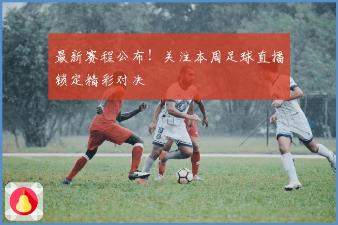 最新赛程公布！关注本周足球直播锁定精彩对决