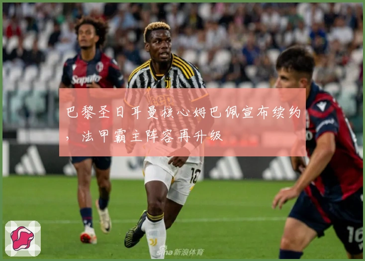 巴黎圣日耳曼核心姆巴佩宣布续约，法甲霸主阵容再升级