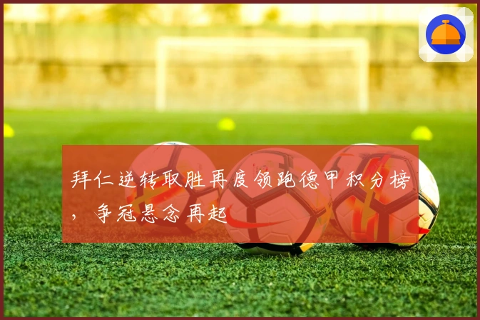 拜仁逆转取胜再度领跑德甲积分榜，争冠悬念再起