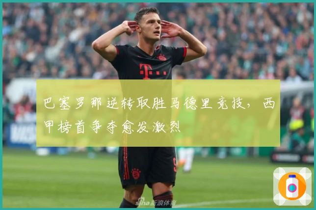 巴塞罗那逆转取胜马德里竞技，西甲榜首争夺愈发激烈