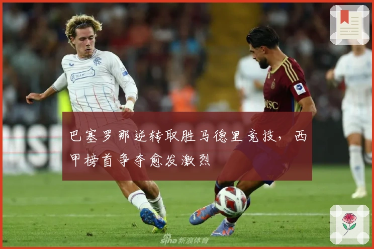 巴塞罗那逆转取胜马德里竞技，西甲榜首争夺愈发激烈