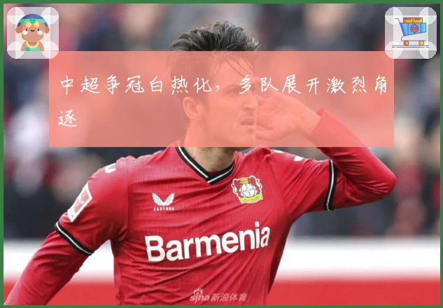 中超争冠白热化，多队展开激烈角逐