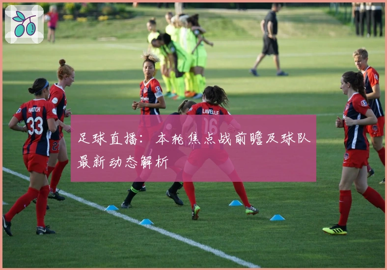 足球直播：本轮焦点战前瞻及球队最新动态解析