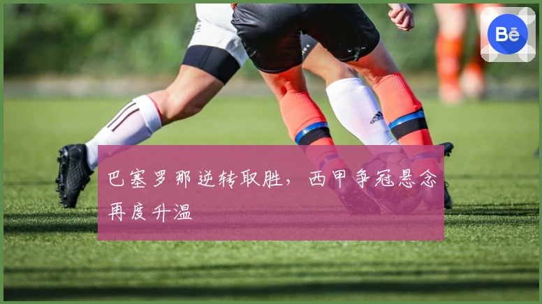 巴塞罗那逆转取胜，西甲争冠悬念再度升温