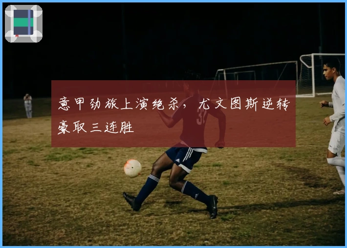 意甲劲旅上演绝杀，尤文图斯逆转豪取三连胜