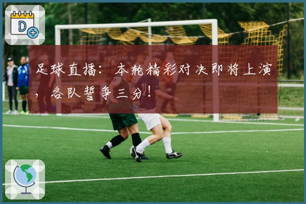足球直播：本轮精彩对决即将上演，各队誓争三分！
